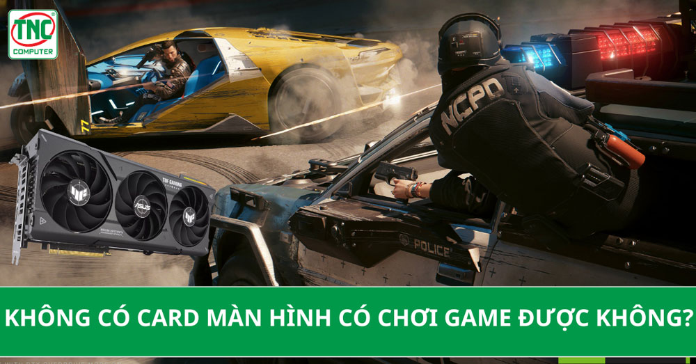 không có card màn hình có chơi game được không?