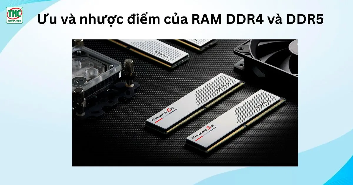 Ưu và nhược điểm của RAM DDR4 và DDR5: