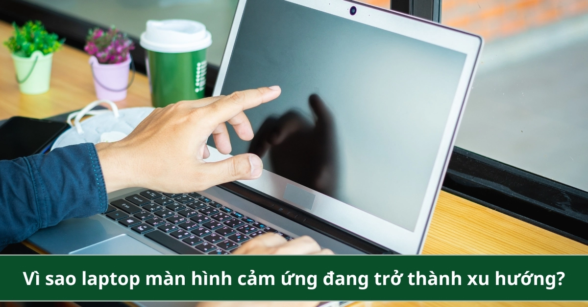 Vì sao laptop màn hình cảm ứng đang ...