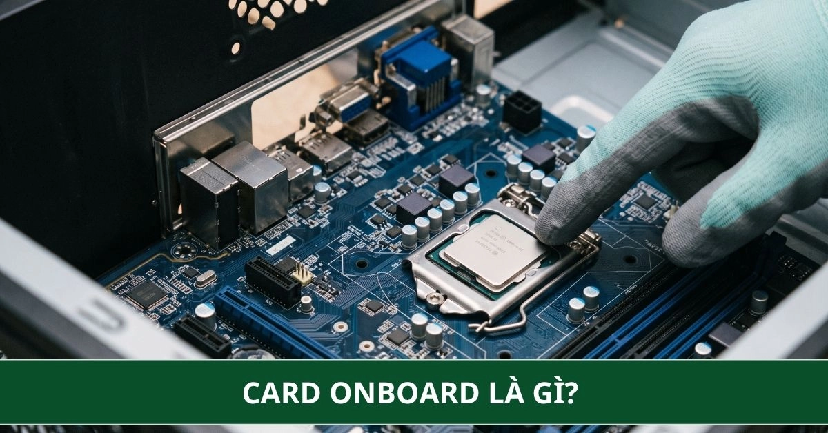 Card Onboard là gì? So sánh với card rời và khi nào cần nâng cấp?