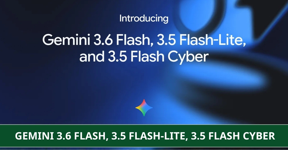 Google Ra Mắt Gemini 3.6 Flash, 3.5 Flash-Lite Và 3.5 Flash Cyber