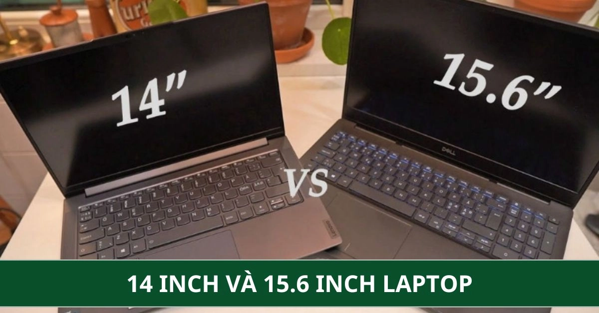 Laptop 14 inch hay 15.6 inch: Nên mua loại nào phù hợp với nhu cầu?