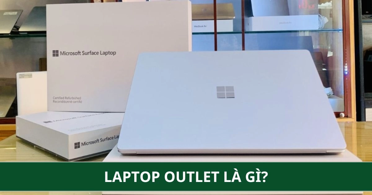 Laptop Outlet Là Gì? Có Nên Mua Không & Kinh Nghiệm Chọn Mua