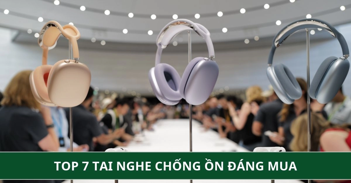 Top 7 tai nghe chống ồn và lọc ồn đáng mua hiện nay