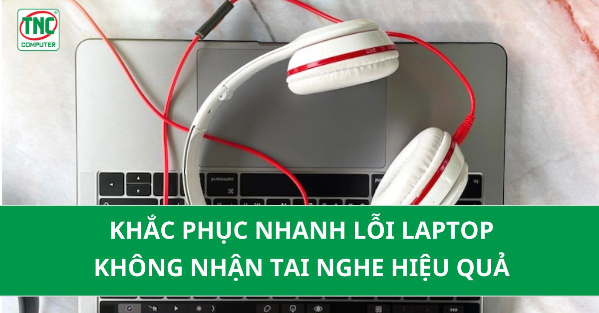 khắc phục lỗi laptop không nhận tai nghe