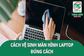 Cách vệ sinh màn hình laptop đúng cách, dễ thực hiện nhất